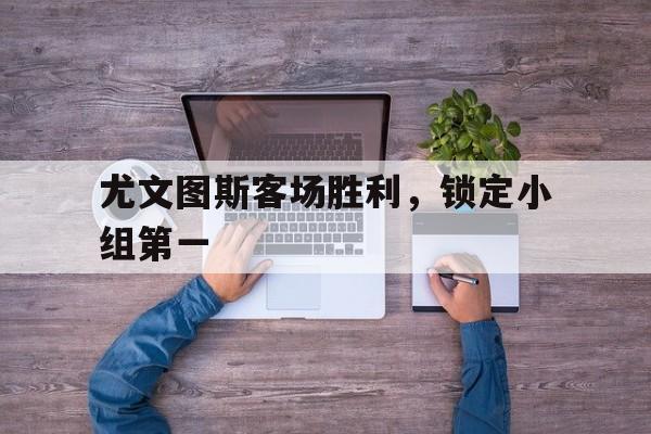 开元棋牌-尤文图斯客场胜利，锁定小组第一